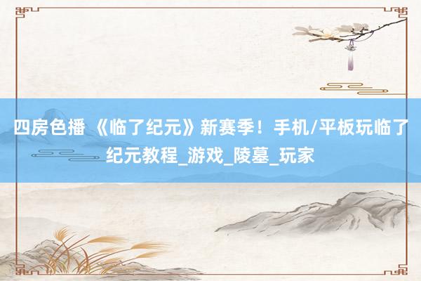 四房色播 《临了纪元》新赛季！手机/平板玩临了纪元教程_游戏_陵墓_玩家