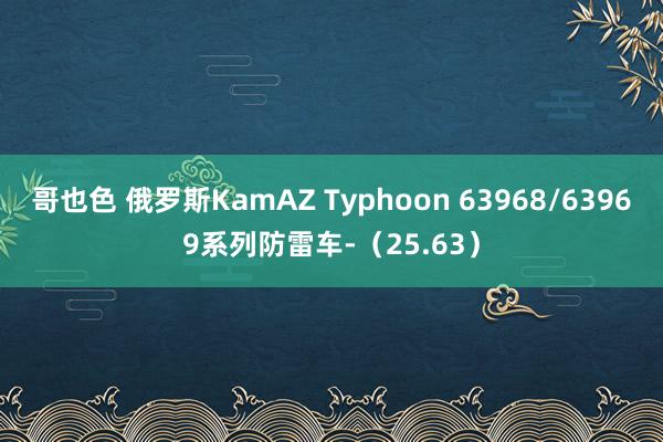 哥也色 俄罗斯KamAZ Typhoon 63968/63969系列防雷车-（25.63）