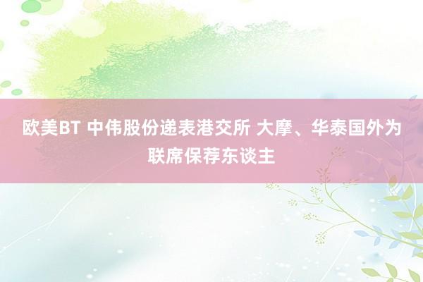欧美BT 中伟股份递表港交所 大摩、华泰国外为联席保荐东谈主