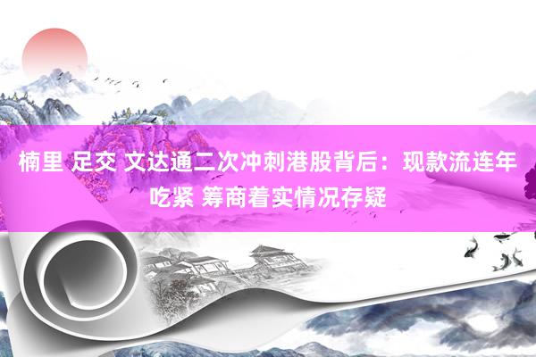 楠里 足交 文达通二次冲刺港股背后：现款流连年吃紧 筹商着实情况存疑