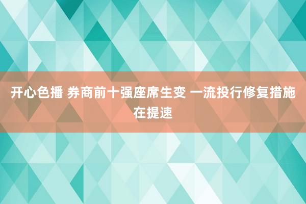 开心色播 券商前十强座席生变 一流投行修复措施在提速
