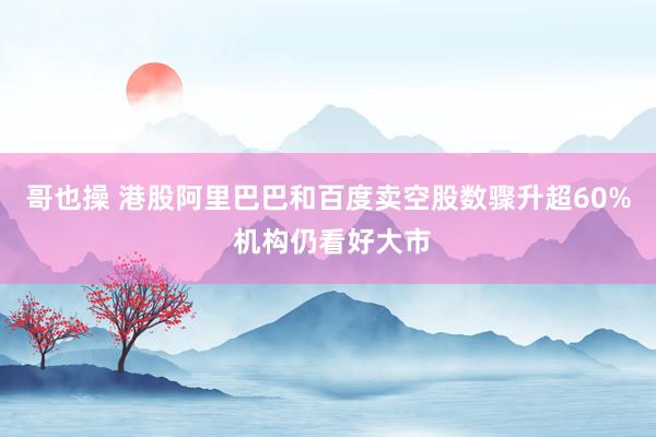 哥也操 港股阿里巴巴和百度卖空股数骤升超60% 机构仍看好大市