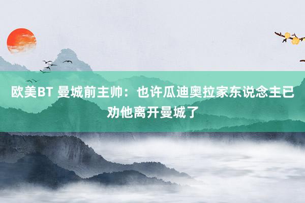 欧美BT 曼城前主帅：也许瓜迪奥拉家东说念主已劝他离开曼城了