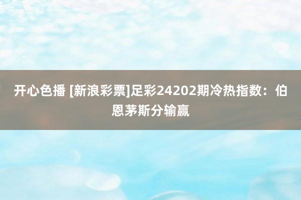 开心色播 [新浪彩票]足彩24202期冷热指数：伯恩茅斯分输赢