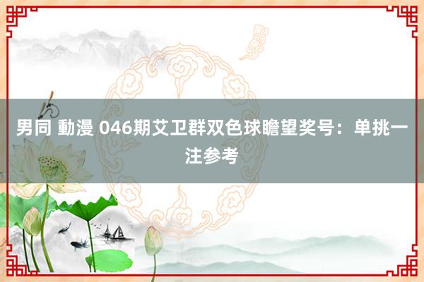 男同 動漫 046期艾卫群双色球瞻望奖号：单挑一注参考