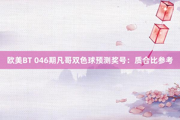 欧美BT 046期凡哥双色球预测奖号：质合比参考