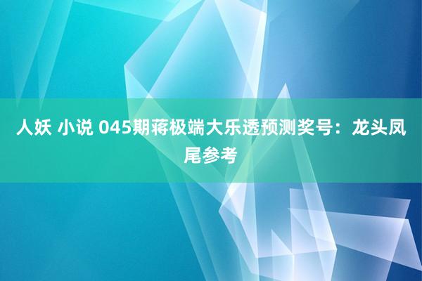 人妖 小说 045期蒋极端大乐透预测奖号：龙头凤尾参考