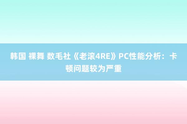 韩国 裸舞 数毛社《老滚4RE》PC性能分析：卡顿问题较为严重