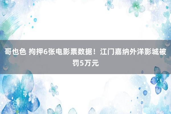 哥也色 拘押6张电影票数据！江门嘉纳外洋影城被罚5万元