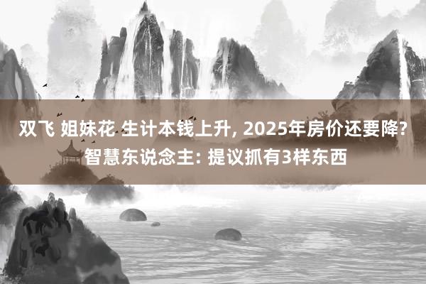 双飞 姐妹花 生计本钱上升， 2025年房价还要降? 智慧东说念主: 提议抓有3样东西