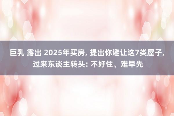 巨乳 露出 2025年买房， 提出你避让这7类屋子， 过来东谈主转头: 不好住、难早先
