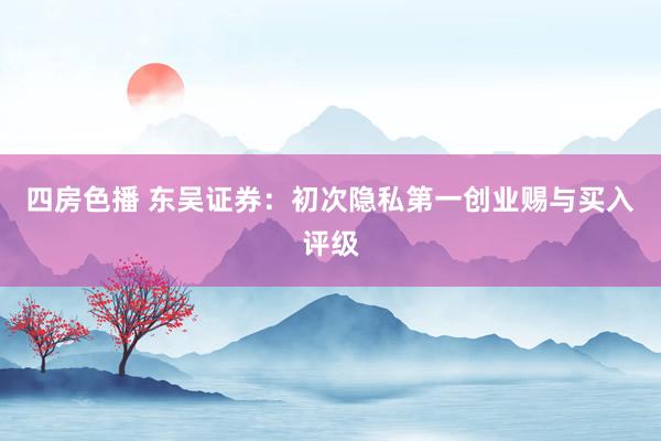 四房色播 东吴证券：初次隐私第一创业赐与买入评级