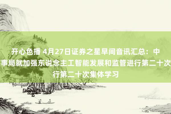 开心色播 4月27日证券之星早间音讯汇总：中共中央政事局就加强东说念主工智能发展和监管进行第二十次集体学习