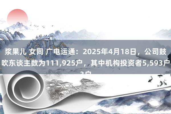 浆果儿 女同 广电运通：2025年4月18日，公司鼓吹东谈主数为111，925户，其中机构投资者5，593户
