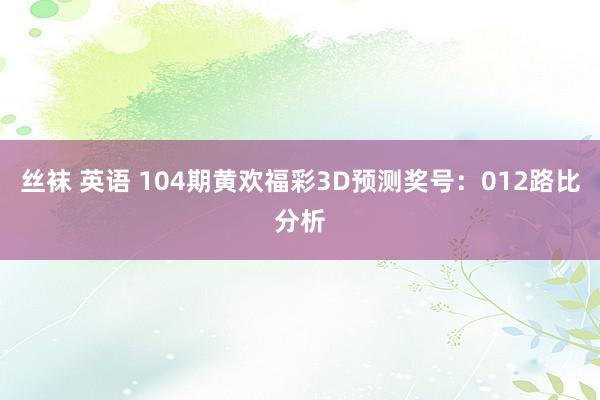 丝袜 英语 104期黄欢福彩3D预测奖号：012路比分析