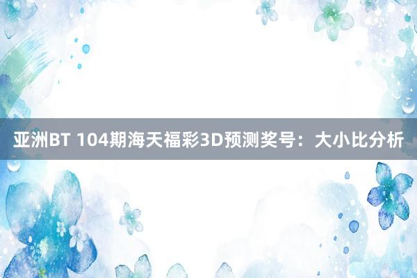 亚洲BT 104期海天福彩3D预测奖号：大小比分析