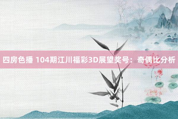 四房色播 104期江川福彩3D展望奖号：奇偶比分析