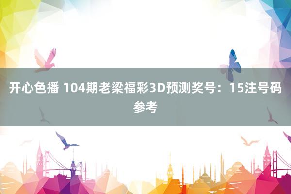 开心色播 104期老梁福彩3D预测奖号：15注号码参考