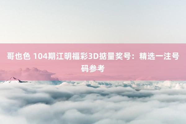 哥也色 104期江明福彩3D掂量奖号：精选一注号码参考