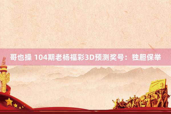 哥也操 104期老杨福彩3D预测奖号：独胆保举