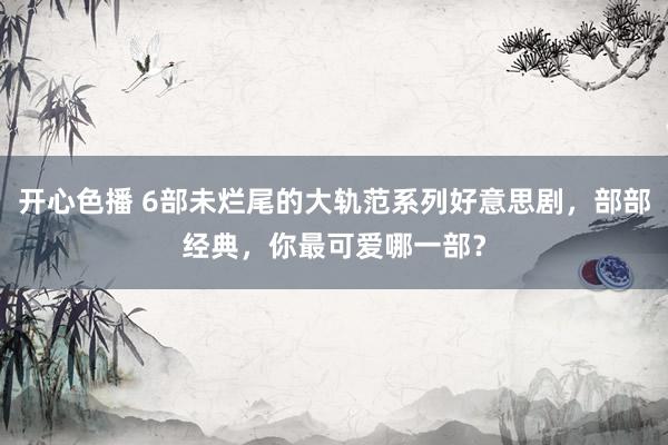 开心色播 6部未烂尾的大轨范系列好意思剧，部部经典，你最可爱哪一部？