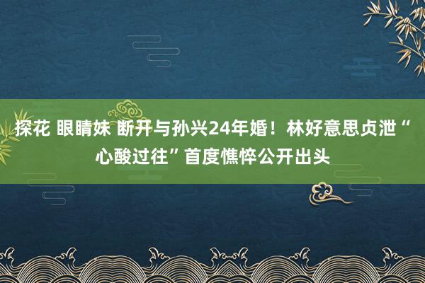 探花 眼睛妹 断开与孙兴24年婚！林好意思贞泄“心酸过往”　首度憔悴公开出头