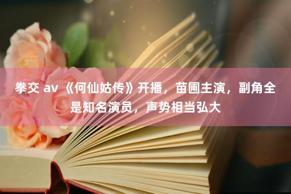 拳交 av 《何仙姑传》开播，苗圃主演，副角全是知名演员，声势相当弘大